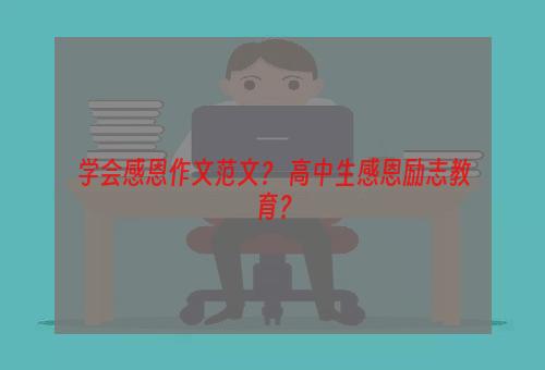 学会感恩作文范文？ 高中生感恩励志教育？