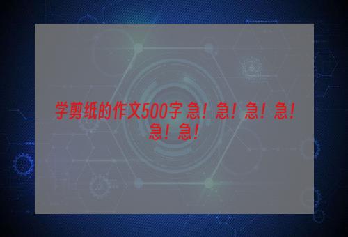 学剪纸的作文500字 急！急！急！急！急！急！