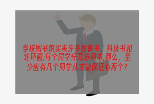 学校图书馆买来许多故事书、科技书和连环画,每个同学任意选两本,那么，至少应有几个同学从才能保证有两个？