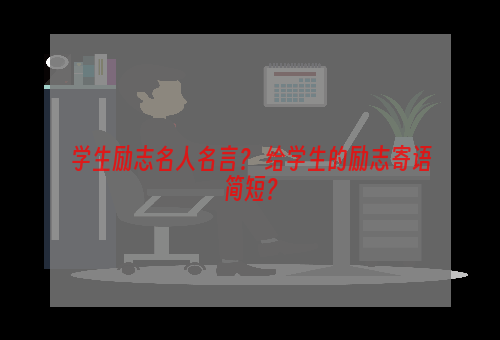 学生励志名人名言？ 给学生的励志寄语简短？