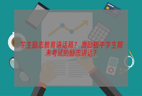学生励志教育讲话稿？ 激励初中学生期末考试的励志讲话？
