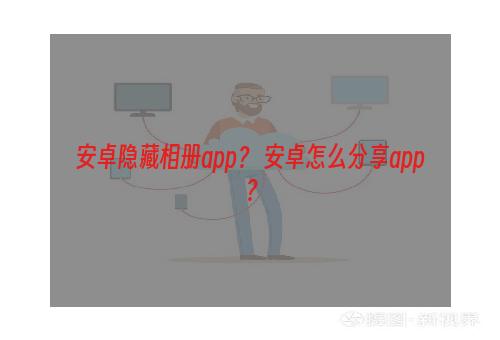 安卓隐藏相册app？ 安卓怎么分享app？