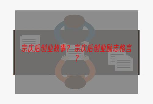 宗庆后创业故事？ 宗庆后创业励志格言？