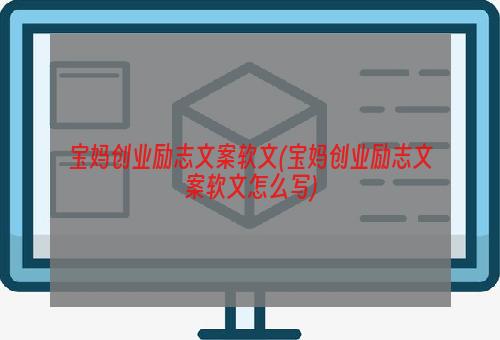 宝妈创业励志文案软文(宝妈创业励志文案软文怎么写)