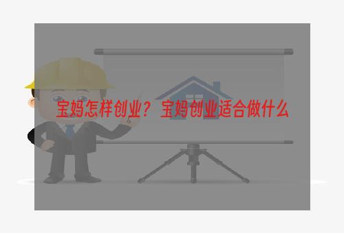 宝妈怎样创业？ 宝妈创业适合做什么