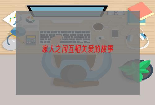 家人之间互相关爱的故事