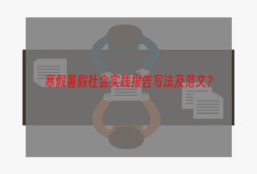 寒假暑假社会实践报告写法及范文？