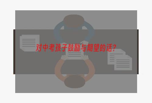 对中考孩子鼓励与期望的话？