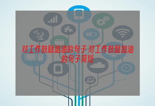 对工作鼓励加油的句子 对工作鼓励加油的句子简短