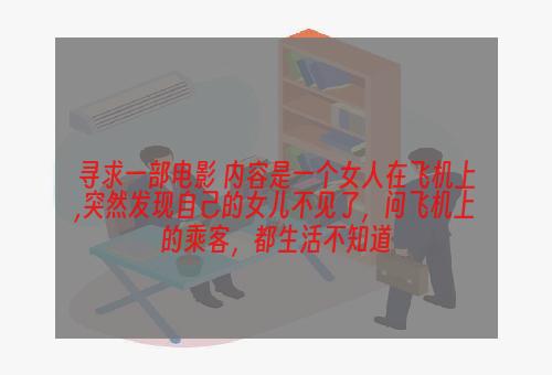 寻求一部电影 内容是一个女人在飞机上,突然发现自己的女儿不见了，问飞机上的乘客，都生活不知道