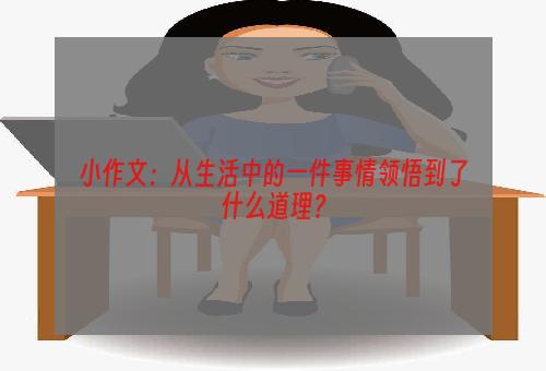 小作文：从生活中的一件事情领悟到了什么道理？