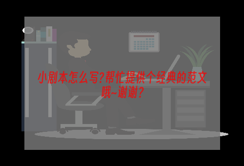 小剧本怎么写?帮忙提供个经典的范文哦~谢谢？