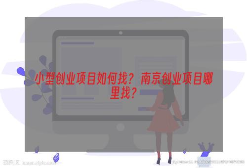 小型创业项目如何找？ 南京创业项目哪里找？