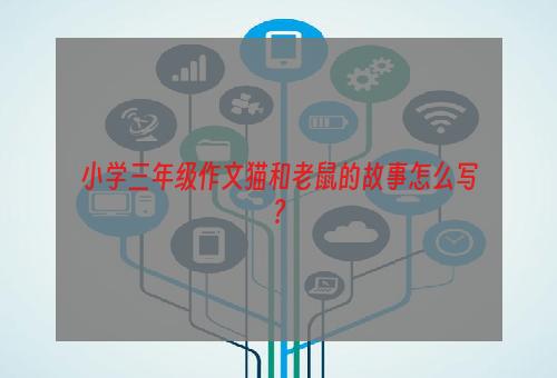 小学三年级作文猫和老鼠的故事怎么写?