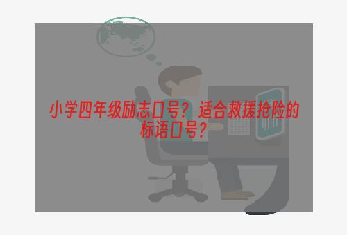 小学四年级励志口号？ 适合救援抢险的标语口号？