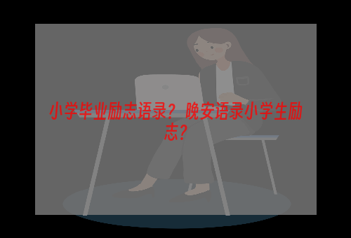 小学毕业励志语录？ 晚安语录小学生励志？