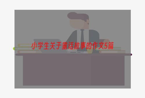 小学生关于童话故事的作文5篇