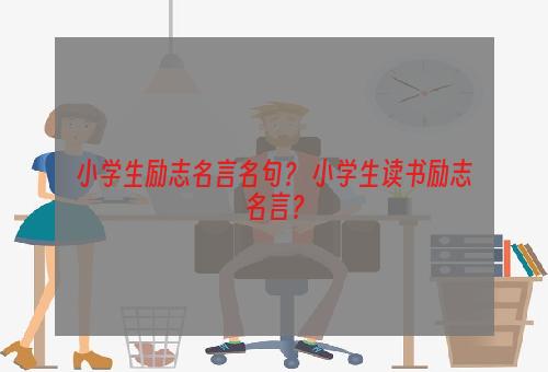 小学生励志名言名句？ 小学生读书励志名言？