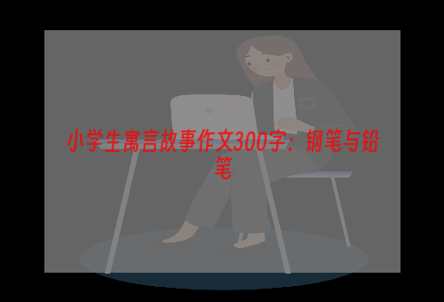 小学生寓言故事作文300字：钢笔与铅笔