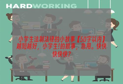 小学生法制法律的小故事【50字以内】越短越好，小学生!的故事，急用。快快快快快？