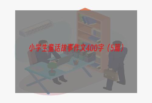 小学生童话故事作文400字（5篇）