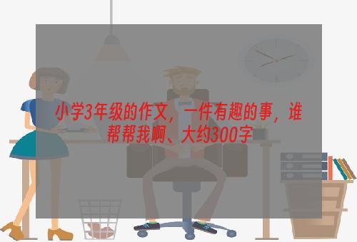 小学3年级的作文，一件有趣的事，谁帮帮我啊、大约300字