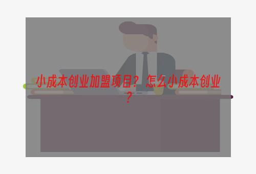 小成本创业加盟项目？ 怎么小成本创业？