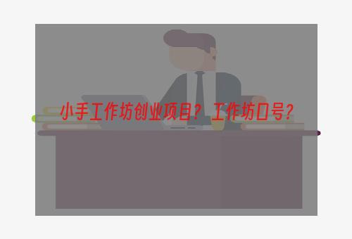 小手工作坊创业项目？ 工作坊口号？