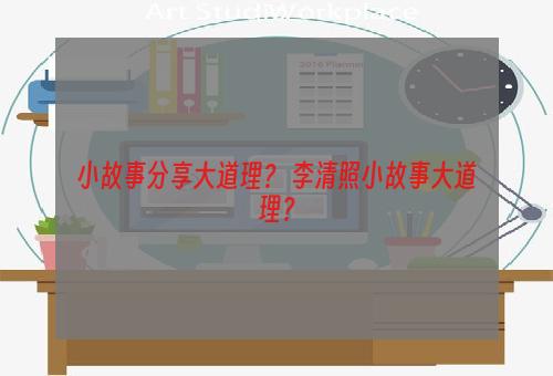 小故事分享大道理？ 李清照小故事大道理？