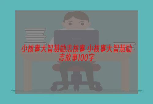 小故事大智慧励志故事 小故事大智慧励志故事100字