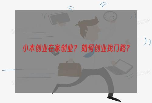 小本创业在家创业？ 如何创业找门路？
