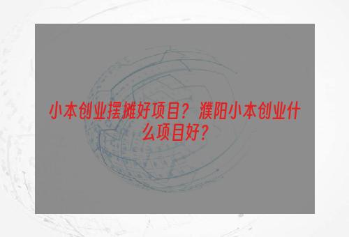 小本创业摆摊好项目？ 濮阳小本创业什么项目好？