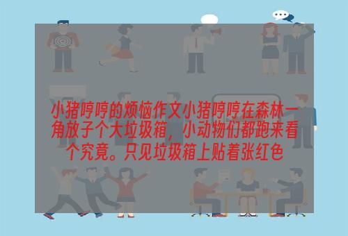 小猪哼哼的烦恼作文小猪哼哼在森林一角放子个大垃圾箱，小动物们都跑来看个究竟。只见垃圾箱上贴着张红色