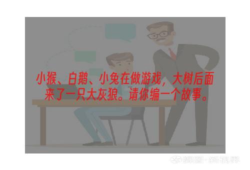 小猴、白鹅、小兔在做游戏，大树后面来了一只大灰狼。请你编一个故事。