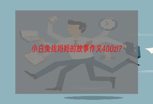 小白兔找妈妈的故事作文400zi？