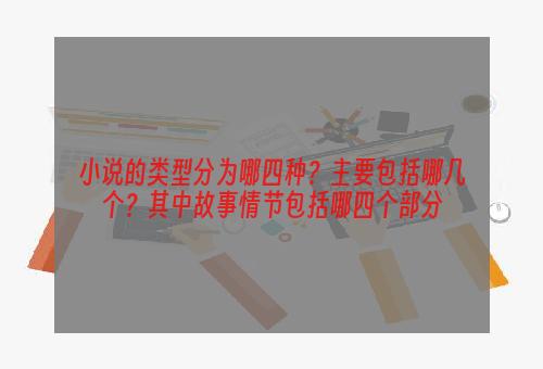 小说的类型分为哪四种？主要包括哪几个？其中故事情节包括哪四个部分