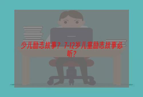 少儿励志故事？ 7-12岁儿童励志故事必听？