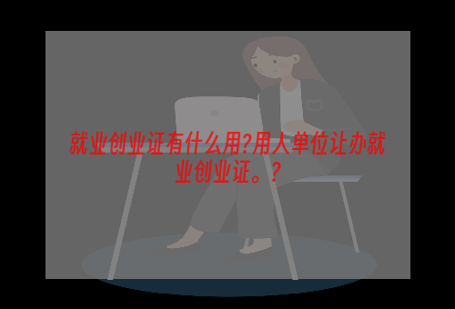 就业创业证有什么用?用人单位让办就业创业证。？