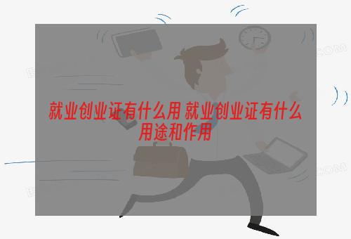就业创业证有什么用 就业创业证有什么用途和作用