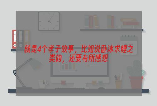 就是4个孝子故事，比如说卧冰求鲤之类的，还要有所感想
