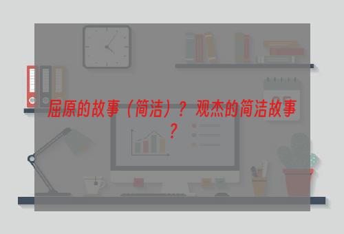 屈原的故事（简洁）？ 观杰的简洁故事？