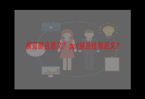 展览前言范文？ ppt前言佳句范文？