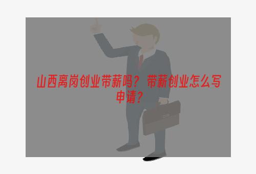 山西离岗创业带薪吗？ 带薪创业怎么写申请？