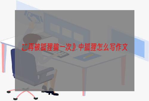 巜再被狐狸骗一次》中狐狸怎么写作文