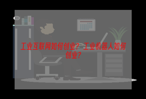工业互联网如何创业？ 工业机器人如何创业？