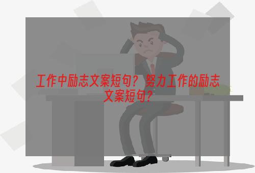 工作中励志文案短句？ 努力工作的励志文案短句？