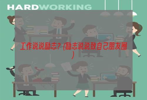 工作说说励志？(励志说说致自己朋友圈)