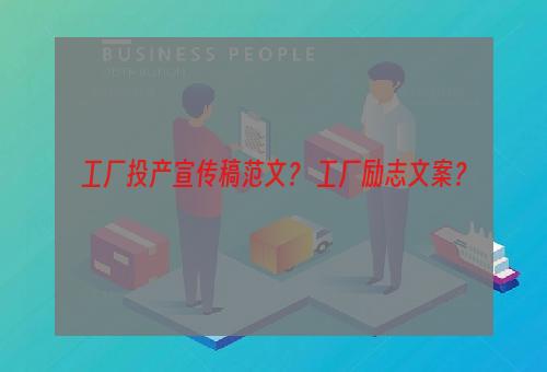 工厂投产宣传稿范文？ 工厂励志文案？