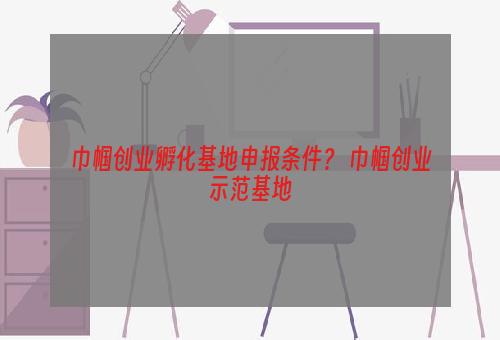 巾帼创业孵化基地申报条件？ 巾帼创业示范基地