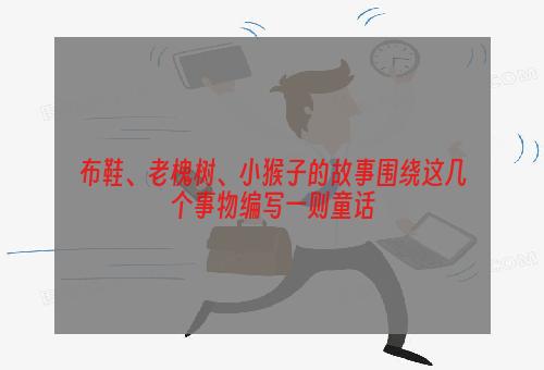 布鞋、老槐树、小猴子的故事围绕这几个事物编写一则童话